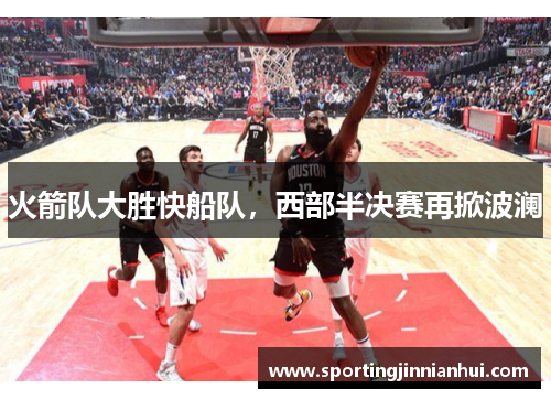 火箭队大胜快船队，西部半决赛再掀波澜