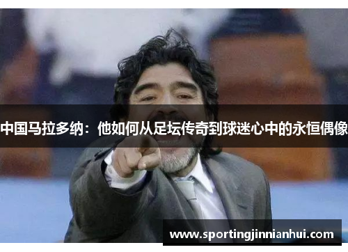 中国马拉多纳：他如何从足坛传奇到球迷心中的永恒偶像