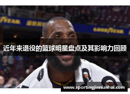 近年来退役的篮球明星盘点及其影响力回顾